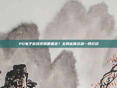 PG电子游戏视频哪里多？全网优质资源一网打尽