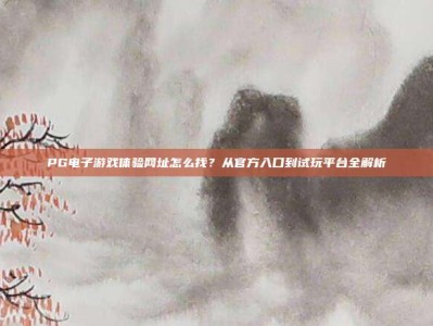 PG电子游戏体验网址怎么找？从官方入口到试玩平台全解析