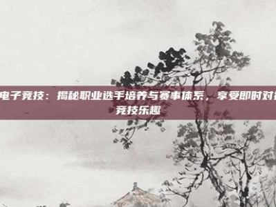 PG电子竞技：揭秘职业选手培养与赛事体系，享受即时对抗的竞技乐趣