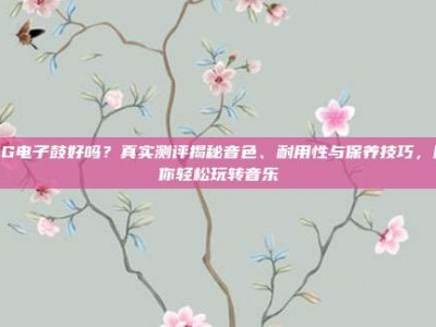 PG电子鼓好吗？真实测评揭秘音色、耐用性与保养技巧，助你轻松玩转音乐