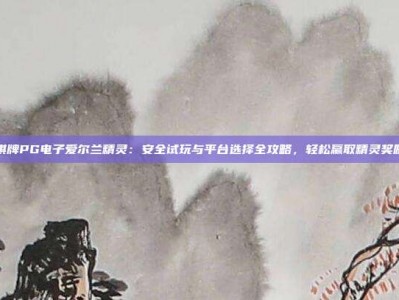 棋牌PG电子爱尔兰精灵：安全试玩与平台选择全攻略，轻松赢取精灵奖励