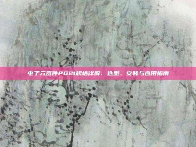 电子元器件PG21规格详解：选型、安装与应用指南