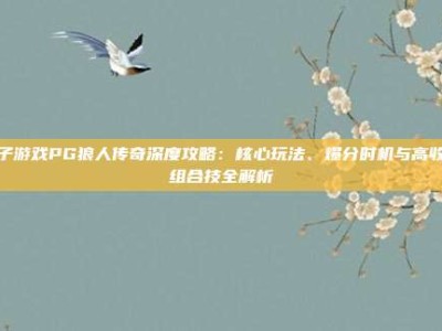 电子游戏PG狼人传奇深度攻略：核心玩法、爆分时机与高收益组合技全解析