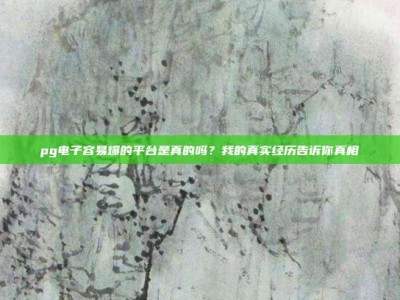 pg电子容易爆的平台是真的吗？我的真实经历告诉你真相
