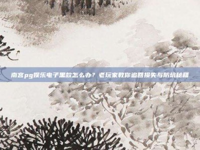 南宫pg娱乐电子黑款怎么办？老玩家教你追回损失与防坑秘籍