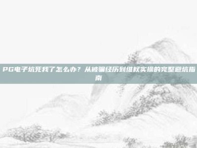 PG电子坑死我了怎么办？从被骗经历到维权实操的完整避坑指南