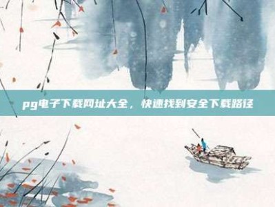 pg电子下载网址大全，快速找到安全下载路径