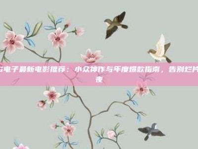 PG电子最新电影推荐：小众神作与年度爆款指南，告别烂片熬夜