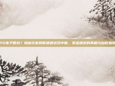 PG电子很坑？揭秘玩家频繁遭遇游戏中断、奖金错误的真相与自救指南