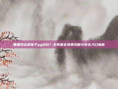 哪里找正规电子pg试玩？全网最全免费攻略与安全入口指南