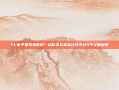 PG电子是不是真的？揭秘游戏真实性验证的5个关键步骤