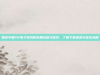 探索中国PG电子游戏的发展历程与优势，了解下载渠道与安全合规