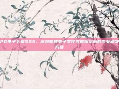 PG电子下载SSS：高效管理电子文件与数据资源的专业解决方案
