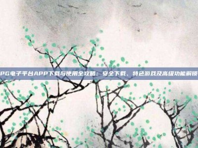 PG电子平台APP下载与使用全攻略：安全下载、特色游戏及高级功能解锁