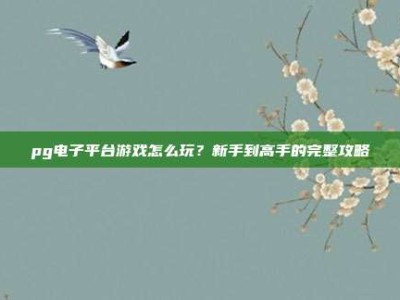 pg电子平台游戏怎么玩？新手到高手的完整攻略
