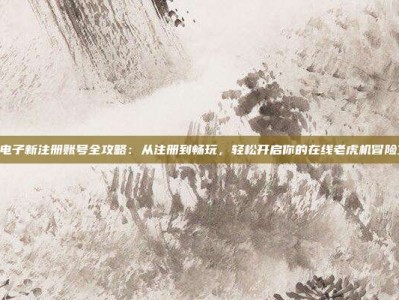 PG电子新注册账号全攻略：从注册到畅玩，轻松开启你的在线老虎机冒险之旅