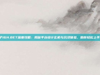 PG电子16H.BET深度攻略：揭秘平台设计玄机与沉浸体验，助你轻松上手赢奖励