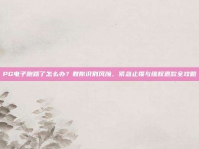 PG电子跑路了怎么办？教你识别风险、紧急止损与维权退款全攻略