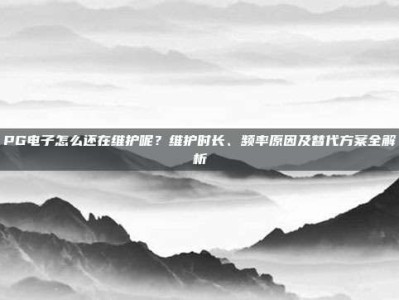 PG电子怎么还在维护呢？维护时长、频率原因及替代方案全解析