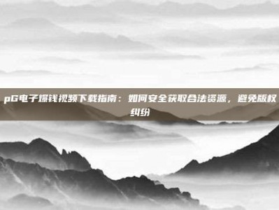 pG电子爆钱视频下载指南：如何安全获取合法资源，避免版权纠纷