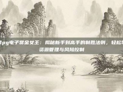 问鼎pg电子赏金女王：揭秘新手到高手的制胜法则，轻松掌握资源管理与风险控制