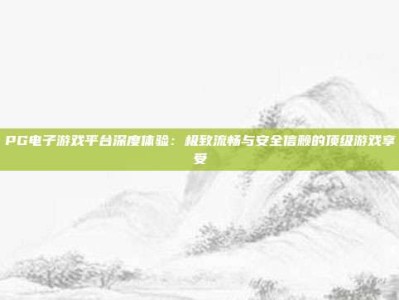 PG电子游戏平台深度体验：极致流畅与安全信赖的顶级游戏享受