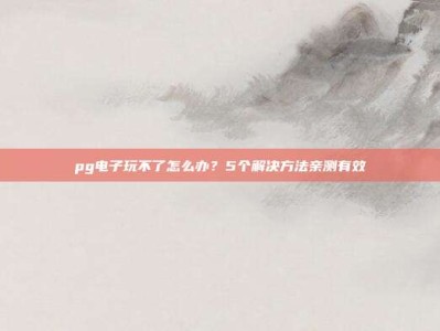 pg电子玩不了怎么办？5个解决方法亲测有效