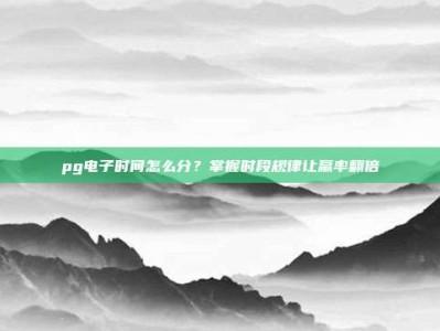 pg电子时间怎么分？掌握时段规律让赢率翻倍