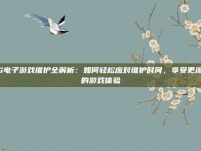 PG电子游戏维护全解析：如何轻松应对维护时间，享受更流畅的游戏体验