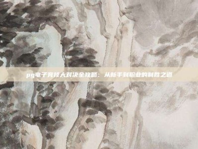 pg电子竞技大对决全攻略：从新手到职业的制胜之道