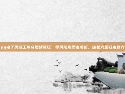 pg电子美猴王传奇视频试玩：零风险熟悉老虎机，体验大圣归来魅力