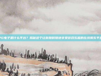 PG电子是什么平台？揭秘这个让你随时随地享受游戏乐趣的在线娱乐平台
