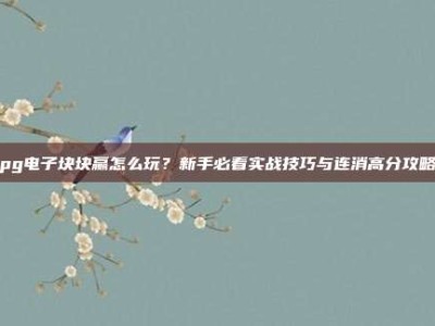 pg电子块块赢怎么玩？新手必看实战技巧与连消高分攻略
