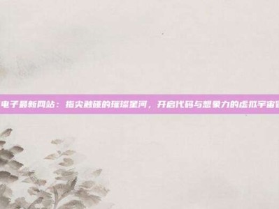 PG电子最新网站：指尖触碰的璀璨星河，开启代码与想象力的虚拟宇宙冒险