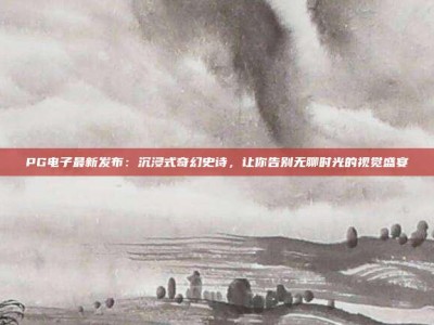 PG电子最新发布：沉浸式奇幻史诗，让你告别无聊时光的视觉盛宴