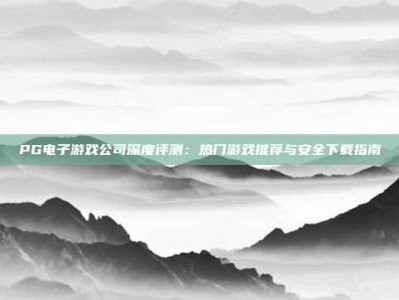 PG电子游戏公司深度评测：热门游戏推荐与安全下载指南