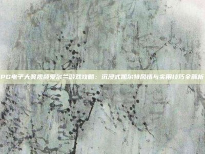 PG电子大奖视频爱尔兰游戏攻略：沉浸式凯尔特风情与实用技巧全解析