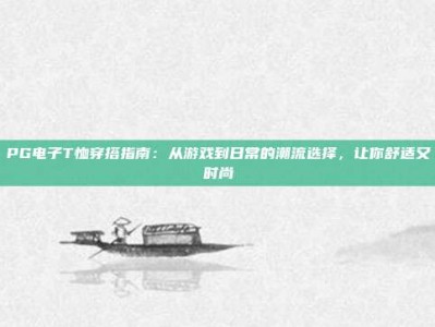 PG电子T恤穿搭指南：从游戏到日常的潮流选择，让你舒适又时尚