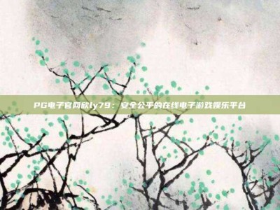 PG电子官网欣ly79：安全公平的在线电子游戏娱乐平台