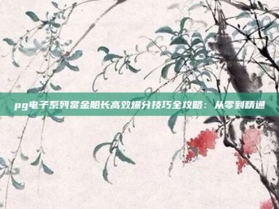 pg电子系列赏金船长高效爆分技巧全攻略：从零到精通