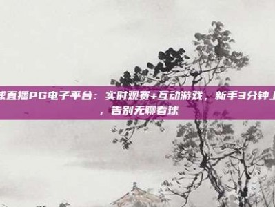 足球直播PG电子平台：实时观赛+互动游戏，新手3分钟上手，告别无聊看球