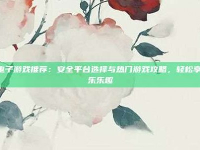PG电子游戏推荐：安全平台选择与热门游戏攻略，轻松享受娱乐乐趣