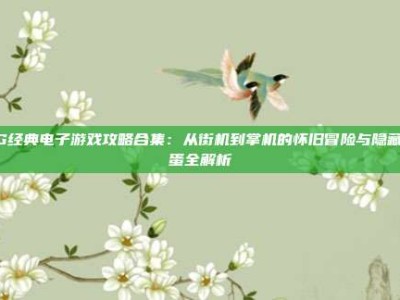 PG经典电子游戏攻略合集：从街机到掌机的怀旧冒险与隐藏彩蛋全解析