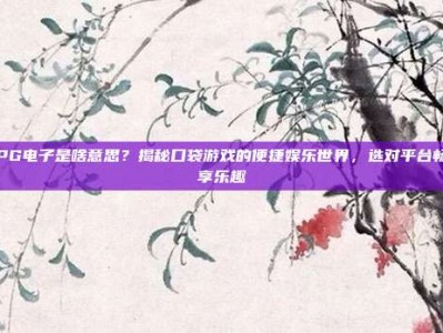 PG电子是啥意思？揭秘口袋游戏的便捷娱乐世界，选对平台畅享乐趣