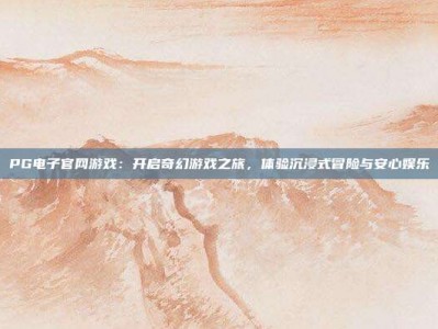 PG电子官网游戏：开启奇幻游戏之旅，体验沉浸式冒险与安心娱乐