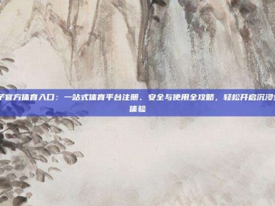 pg电子官方体育入口：一站式体育平台注册、安全与使用全攻略，轻松开启沉浸式观赛体验