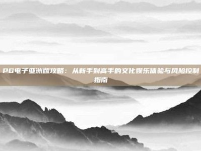 PG电子亚洲版攻略：从新手到高手的文化娱乐体验与风险控制指南