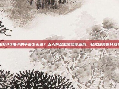 主打PG电子的平台怎么选？五大黄金准则帮你避坑，轻松提高爆分效率