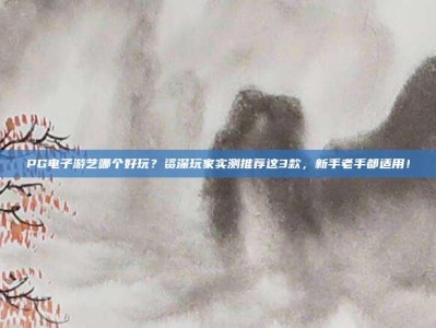 PG电子游艺哪个好玩？资深玩家实测推荐这3款，新手老手都适用！