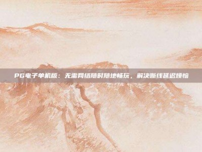 PG电子单机版：无需网络随时随地畅玩，解决断线延迟烦恼